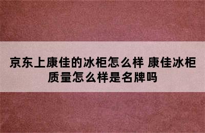 京东上康佳的冰柜怎么样 康佳冰柜质量怎么样是名牌吗